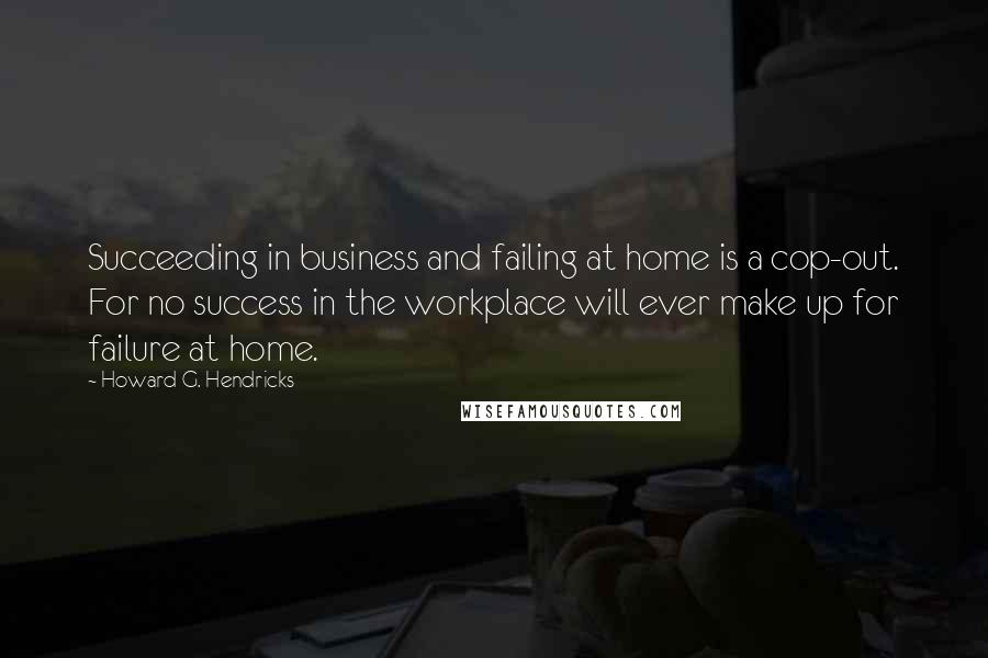 Howard G. Hendricks Quotes: Succeeding in business and failing at home is a cop-out. For no success in the workplace will ever make up for failure at home.