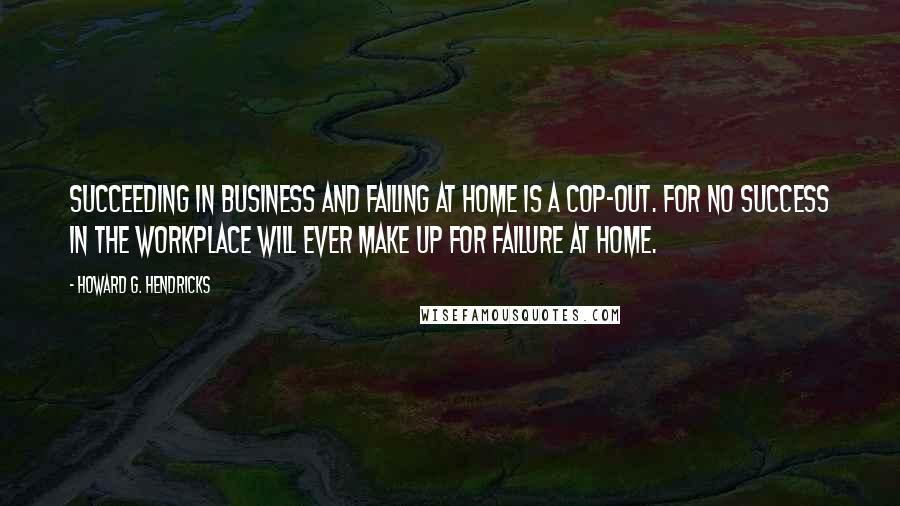 Howard G. Hendricks Quotes: Succeeding in business and failing at home is a cop-out. For no success in the workplace will ever make up for failure at home.