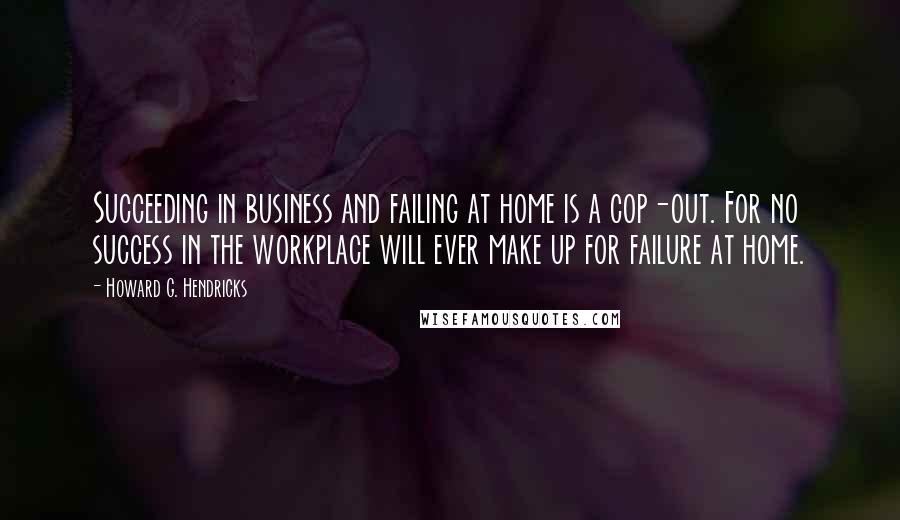 Howard G. Hendricks Quotes: Succeeding in business and failing at home is a cop-out. For no success in the workplace will ever make up for failure at home.