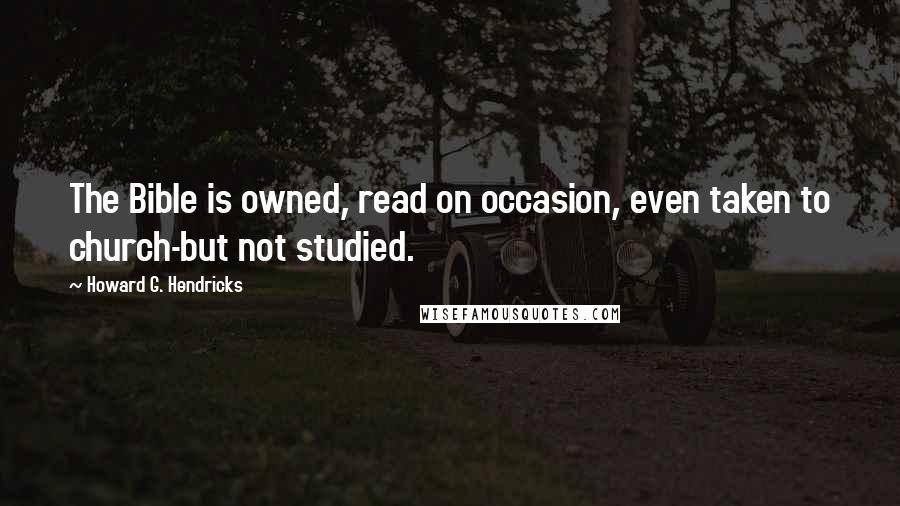 Howard G. Hendricks Quotes: The Bible is owned, read on occasion, even taken to church-but not studied.