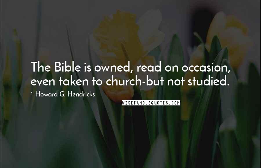 Howard G. Hendricks Quotes: The Bible is owned, read on occasion, even taken to church-but not studied.