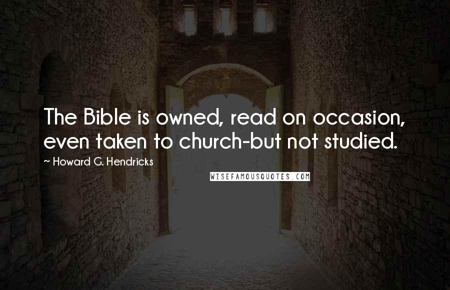 Howard G. Hendricks Quotes: The Bible is owned, read on occasion, even taken to church-but not studied.