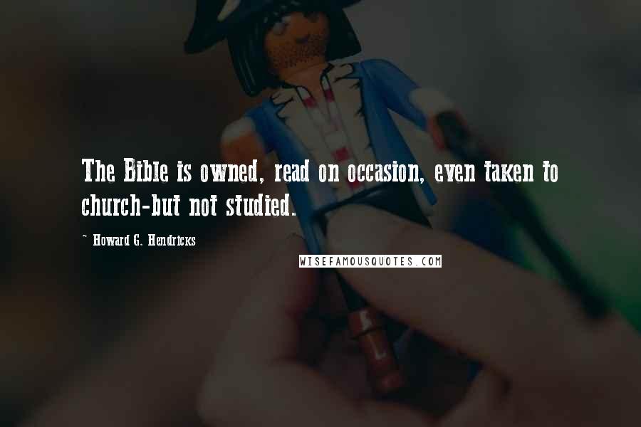 Howard G. Hendricks Quotes: The Bible is owned, read on occasion, even taken to church-but not studied.