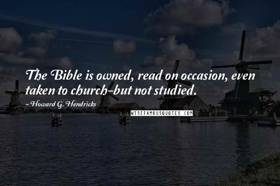 Howard G. Hendricks Quotes: The Bible is owned, read on occasion, even taken to church-but not studied.