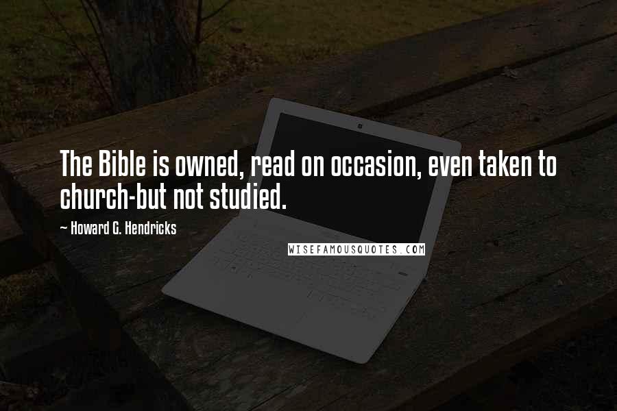 Howard G. Hendricks Quotes: The Bible is owned, read on occasion, even taken to church-but not studied.