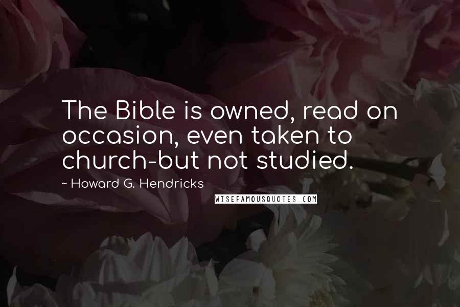 Howard G. Hendricks Quotes: The Bible is owned, read on occasion, even taken to church-but not studied.