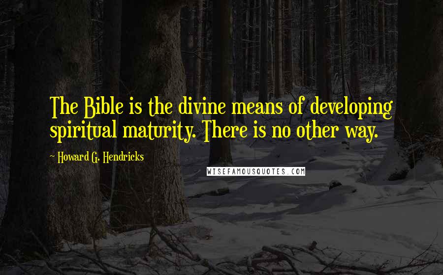 Howard G. Hendricks Quotes: The Bible is the divine means of developing spiritual maturity. There is no other way.