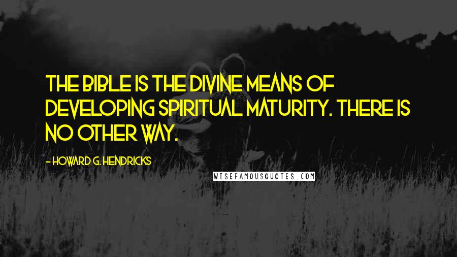 Howard G. Hendricks Quotes: The Bible is the divine means of developing spiritual maturity. There is no other way.