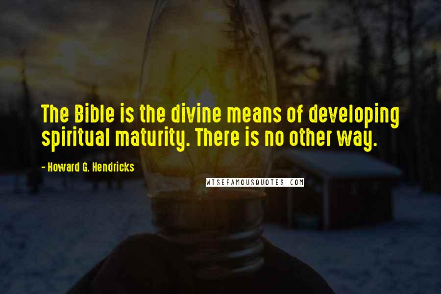 Howard G. Hendricks Quotes: The Bible is the divine means of developing spiritual maturity. There is no other way.