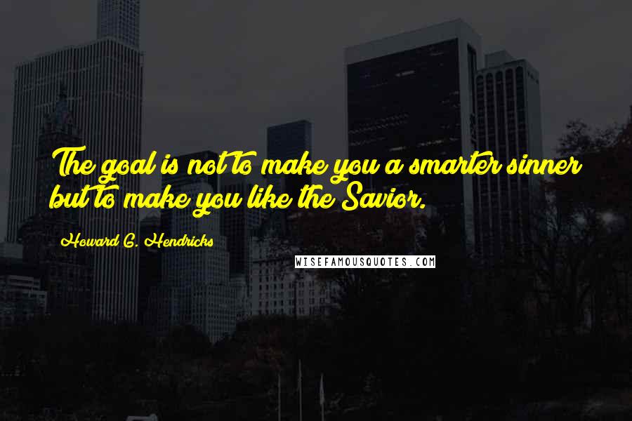 Howard G. Hendricks Quotes: The goal is not to make you a smarter sinner but to make you like the Savior.