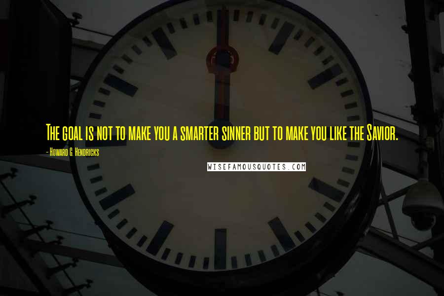 Howard G. Hendricks Quotes: The goal is not to make you a smarter sinner but to make you like the Savior.