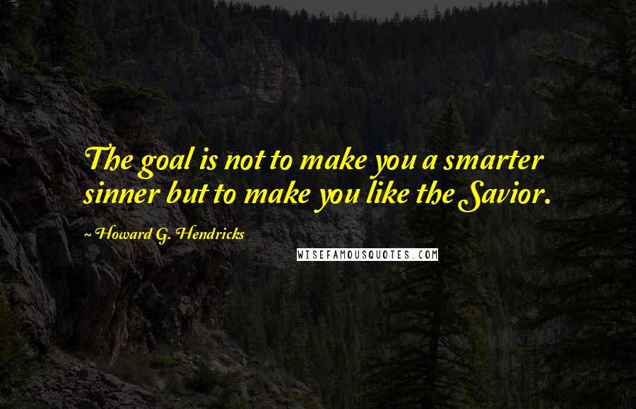 Howard G. Hendricks Quotes: The goal is not to make you a smarter sinner but to make you like the Savior.