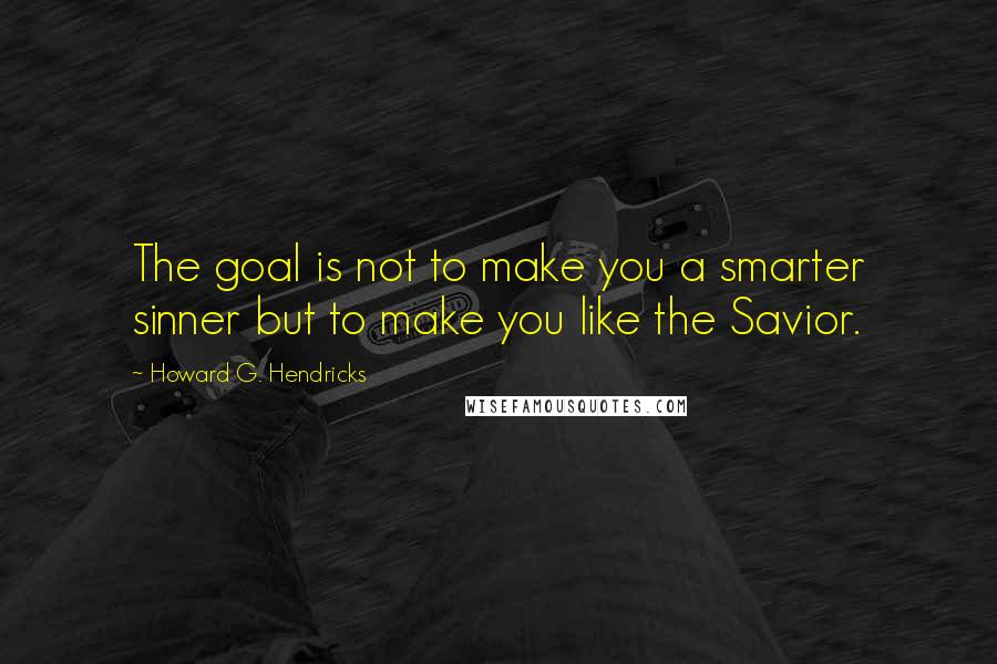 Howard G. Hendricks Quotes: The goal is not to make you a smarter sinner but to make you like the Savior.