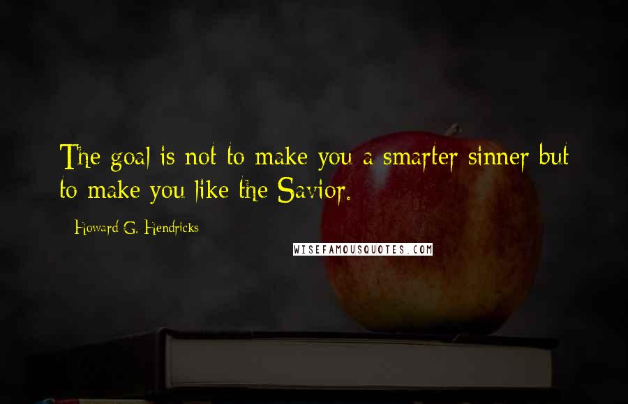 Howard G. Hendricks Quotes: The goal is not to make you a smarter sinner but to make you like the Savior.