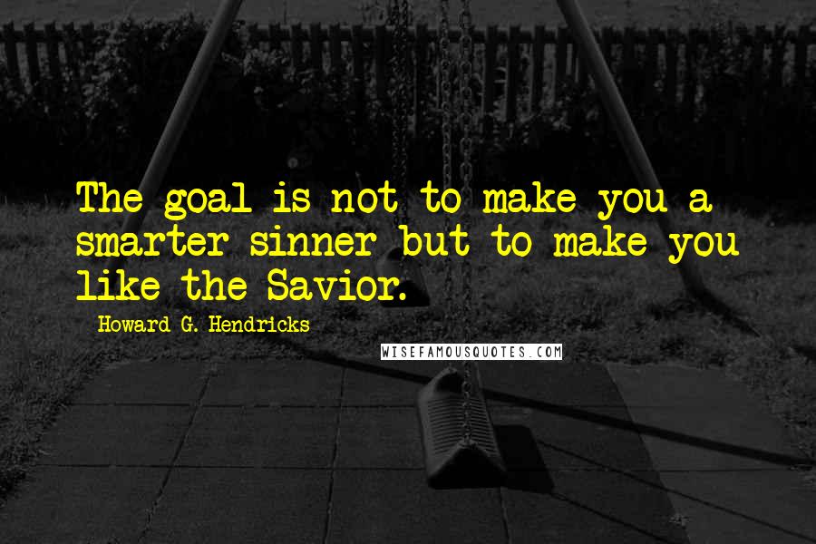 Howard G. Hendricks Quotes: The goal is not to make you a smarter sinner but to make you like the Savior.