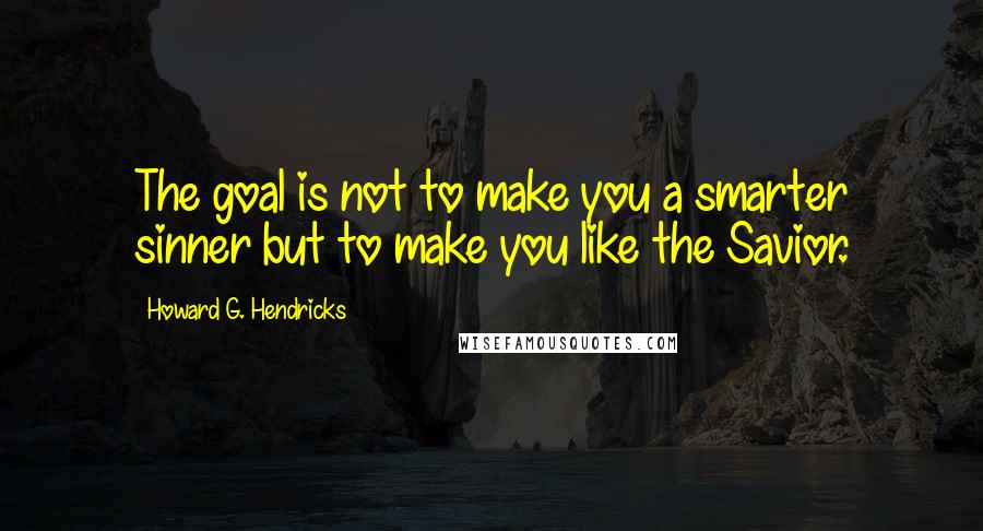 Howard G. Hendricks Quotes: The goal is not to make you a smarter sinner but to make you like the Savior.