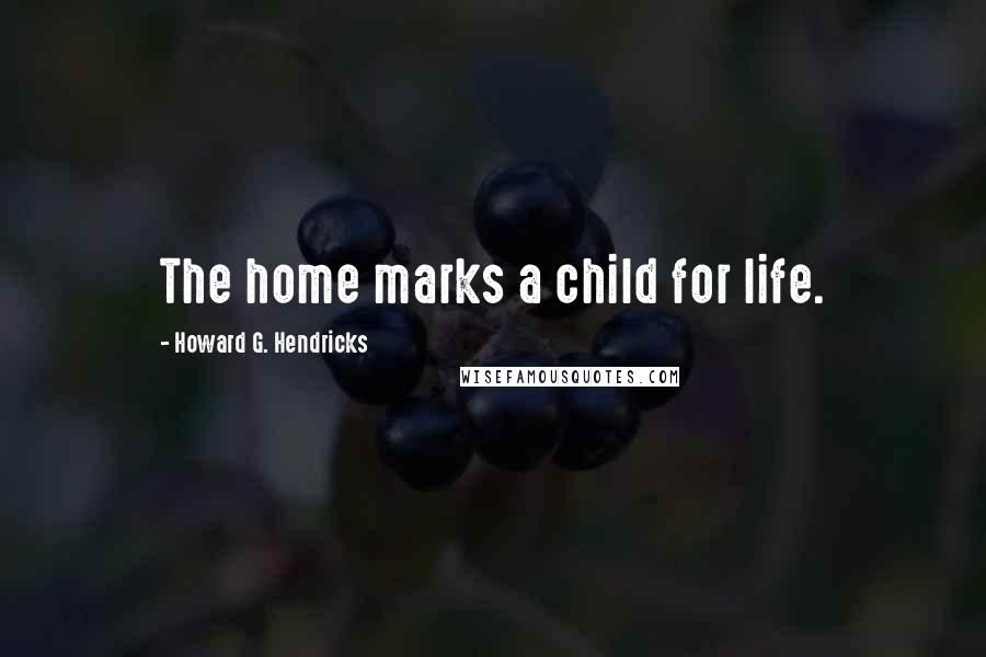 Howard G. Hendricks Quotes: The home marks a child for life.