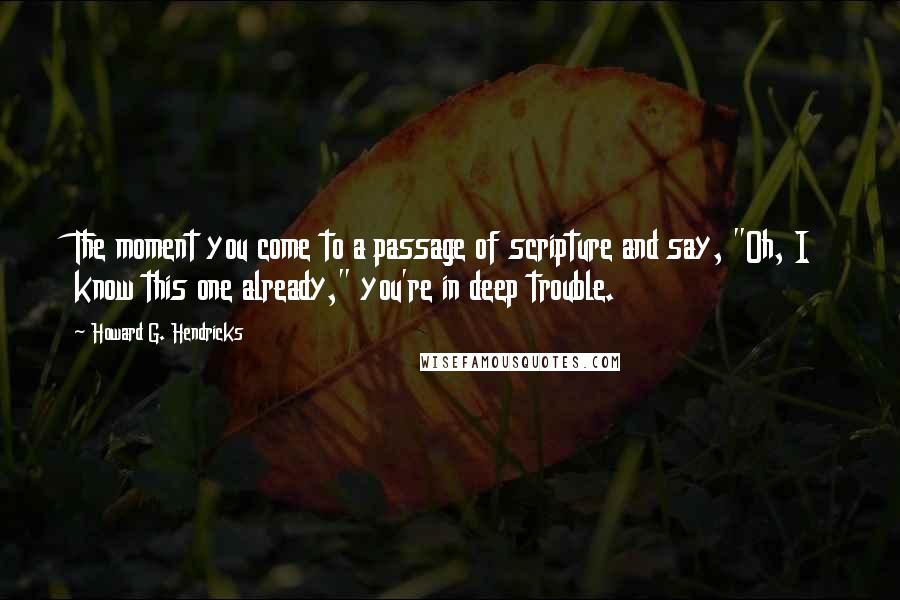 Howard G. Hendricks Quotes: The moment you come to a passage of scripture and say, "Oh, I know this one already," you're in deep trouble.