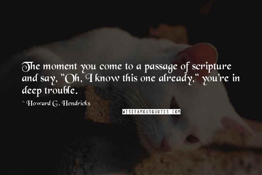 Howard G. Hendricks Quotes: The moment you come to a passage of scripture and say, "Oh, I know this one already," you're in deep trouble.