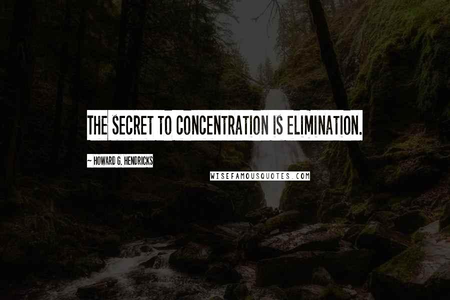 Howard G. Hendricks Quotes: The secret to concentration is elimination.