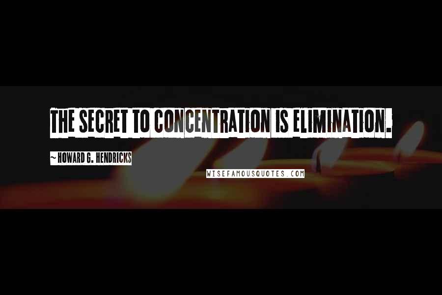 Howard G. Hendricks Quotes: The secret to concentration is elimination.