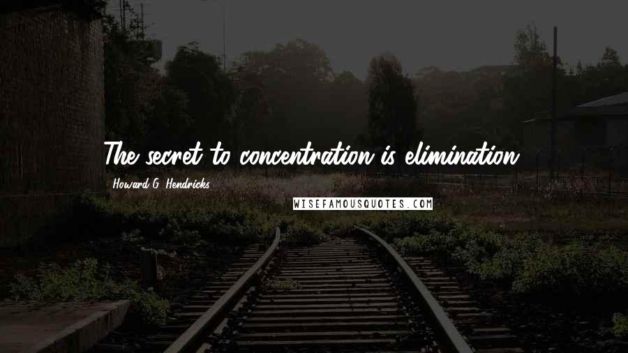 Howard G. Hendricks Quotes: The secret to concentration is elimination.