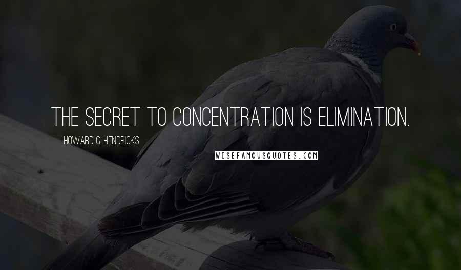 Howard G. Hendricks Quotes: The secret to concentration is elimination.