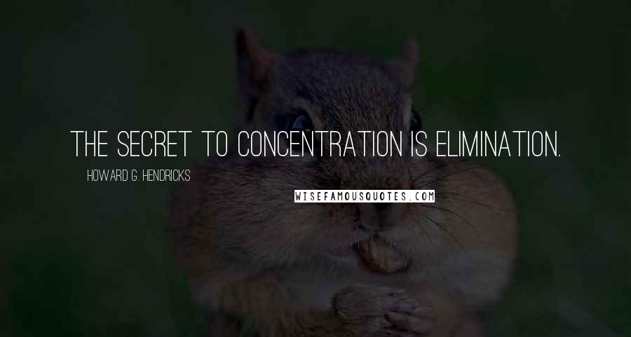 Howard G. Hendricks Quotes: The secret to concentration is elimination.