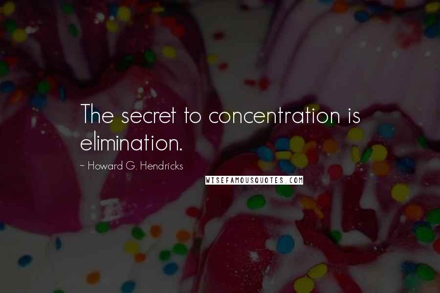 Howard G. Hendricks Quotes: The secret to concentration is elimination.