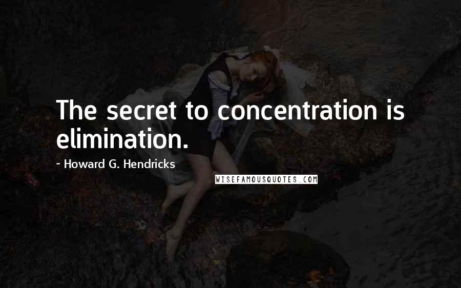 Howard G. Hendricks Quotes: The secret to concentration is elimination.