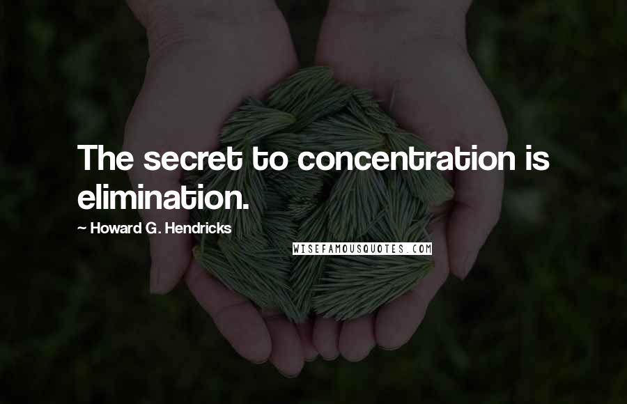 Howard G. Hendricks Quotes: The secret to concentration is elimination.