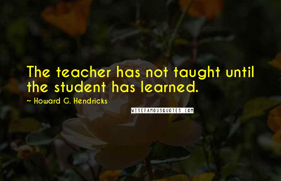 Howard G. Hendricks Quotes: The teacher has not taught until the student has learned.