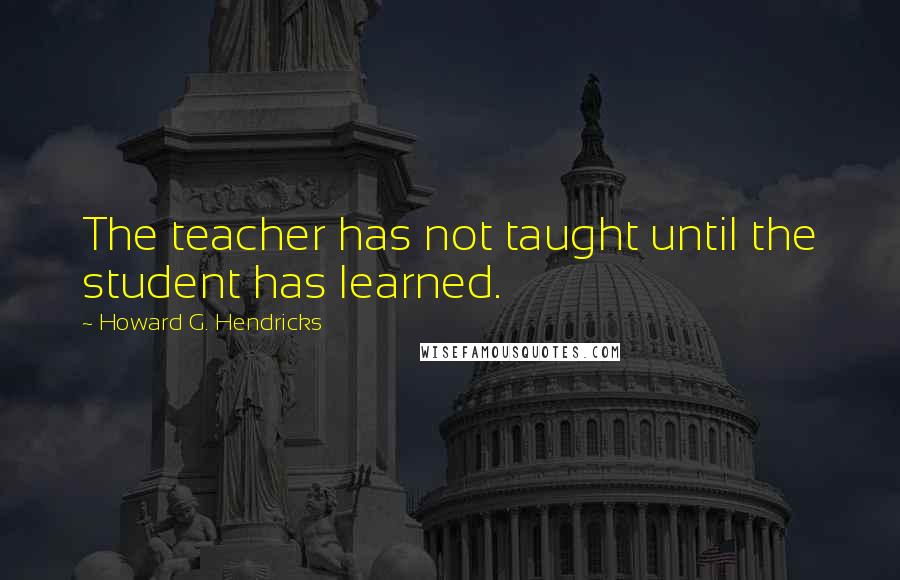 Howard G. Hendricks Quotes: The teacher has not taught until the student has learned.