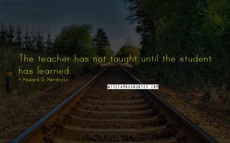 Howard G. Hendricks Quotes: The teacher has not taught until the student has learned.