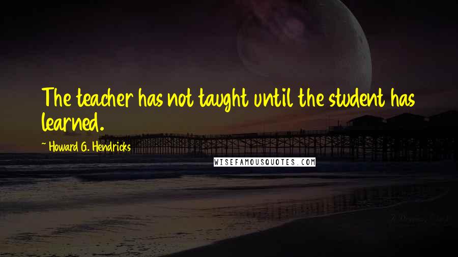 Howard G. Hendricks Quotes: The teacher has not taught until the student has learned.