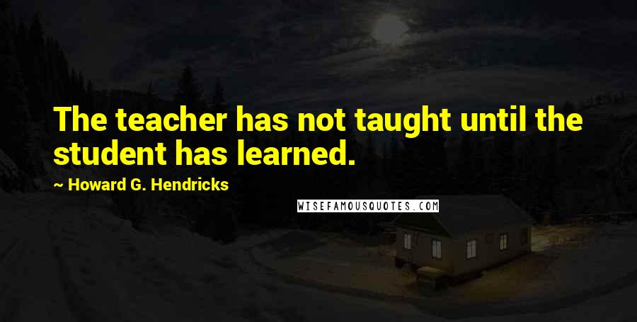 Howard G. Hendricks Quotes: The teacher has not taught until the student has learned.