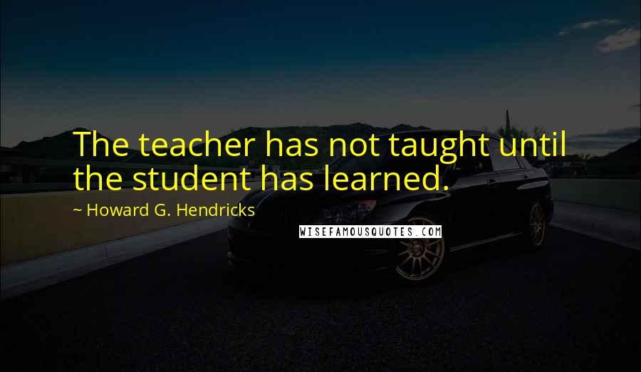 Howard G. Hendricks Quotes: The teacher has not taught until the student has learned.