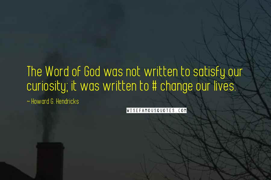 Howard G. Hendricks Quotes: The Word of God was not written to satisfy our curiosity; it was written to # change our lives.