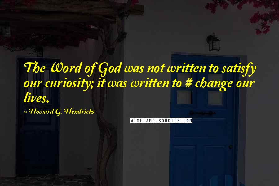 Howard G. Hendricks Quotes: The Word of God was not written to satisfy our curiosity; it was written to # change our lives.