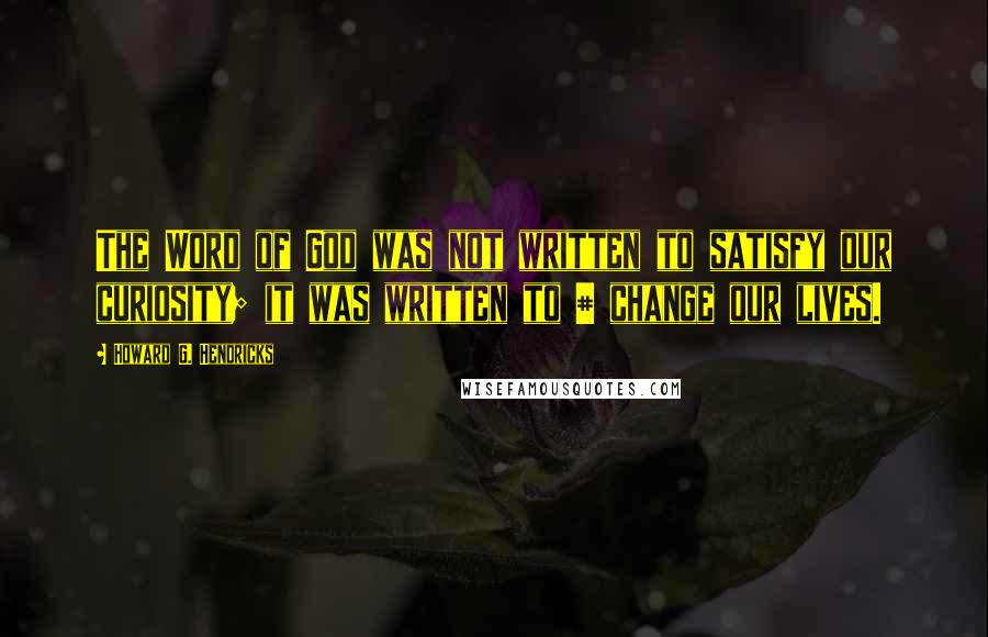 Howard G. Hendricks Quotes: The Word of God was not written to satisfy our curiosity; it was written to # change our lives.