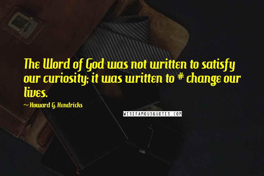Howard G. Hendricks Quotes: The Word of God was not written to satisfy our curiosity; it was written to # change our lives.