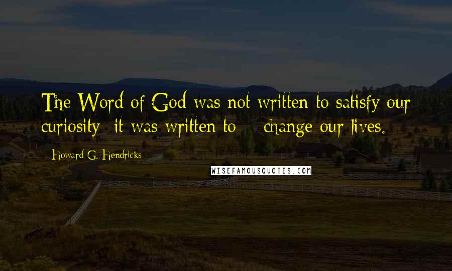 Howard G. Hendricks Quotes: The Word of God was not written to satisfy our curiosity; it was written to # change our lives.