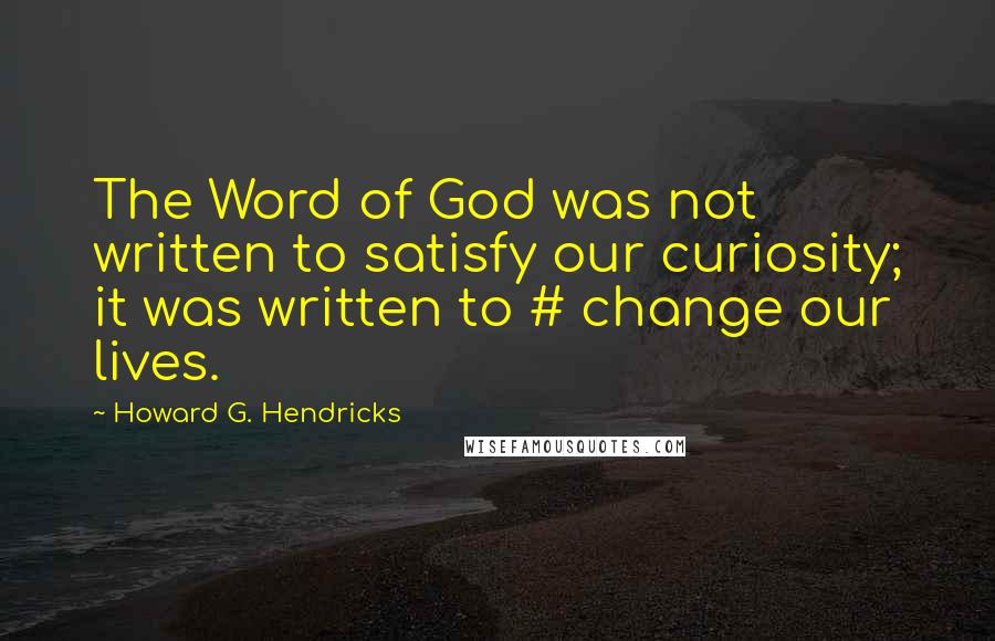 Howard G. Hendricks Quotes: The Word of God was not written to satisfy our curiosity; it was written to # change our lives.