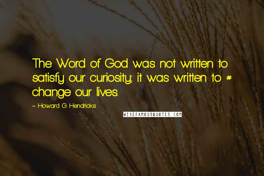 Howard G. Hendricks Quotes: The Word of God was not written to satisfy our curiosity; it was written to # change our lives.