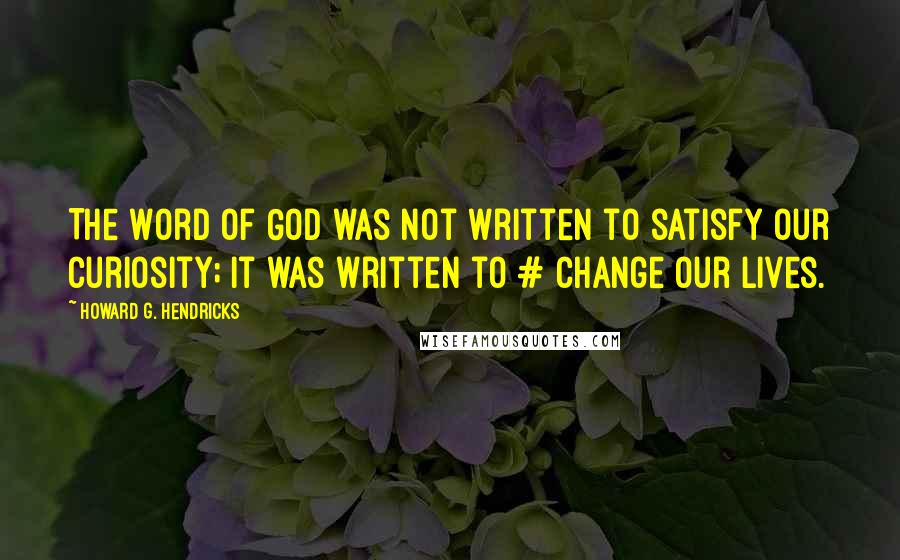 Howard G. Hendricks Quotes: The Word of God was not written to satisfy our curiosity; it was written to # change our lives.