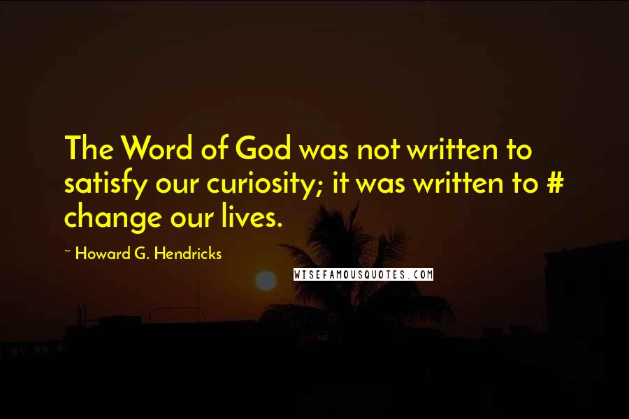 Howard G. Hendricks Quotes: The Word of God was not written to satisfy our curiosity; it was written to # change our lives.