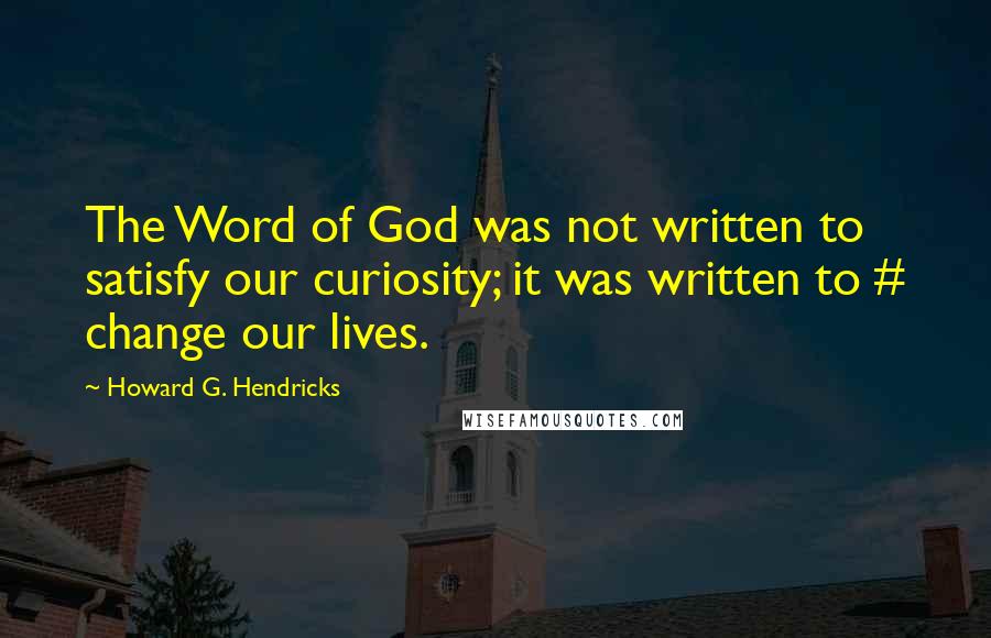 Howard G. Hendricks Quotes: The Word of God was not written to satisfy our curiosity; it was written to # change our lives.