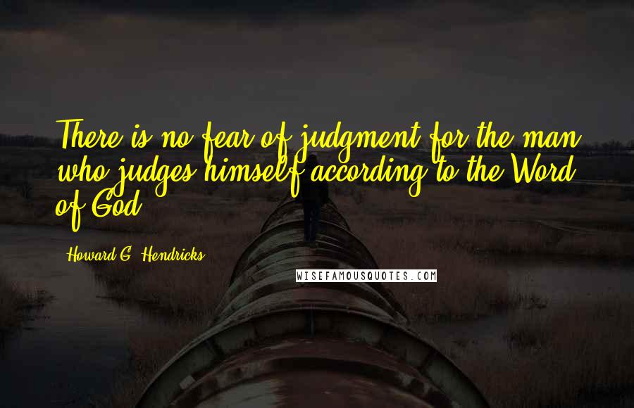 Howard G. Hendricks Quotes: There is no fear of judgment for the man who judges himself according to the Word of God.