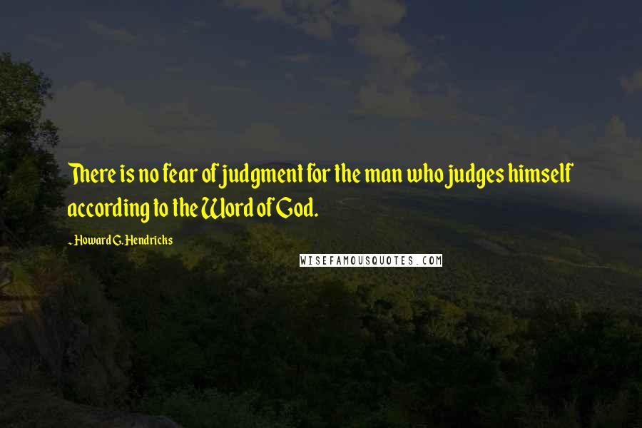 Howard G. Hendricks Quotes: There is no fear of judgment for the man who judges himself according to the Word of God.