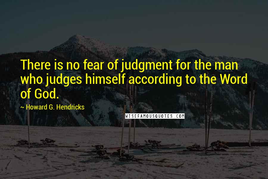 Howard G. Hendricks Quotes: There is no fear of judgment for the man who judges himself according to the Word of God.